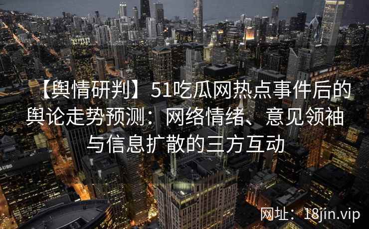 【舆情研判】51吃瓜网热点事件后的舆论走势预测：网络情绪、意见领袖与信息扩散的三方互动