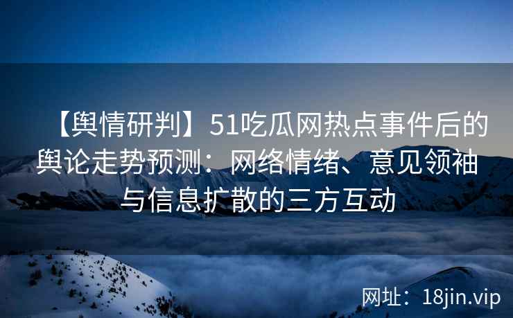 【舆情研判】51吃瓜网热点事件后的舆论走势预测：网络情绪、意见领袖与信息扩散的三方互动
