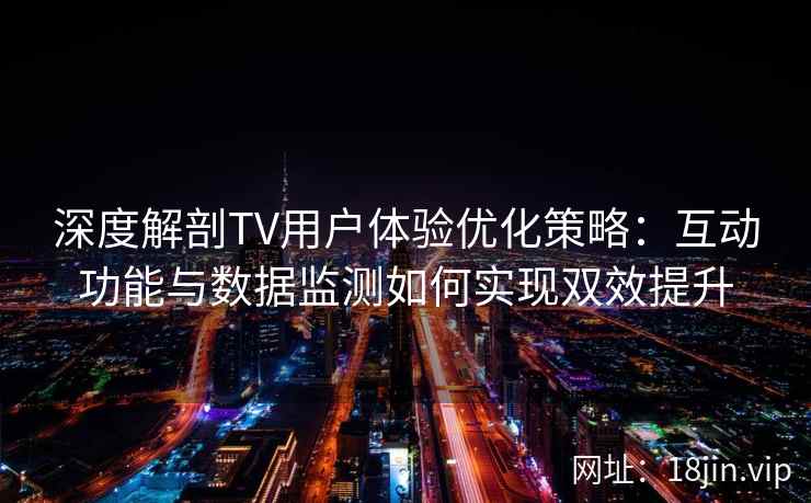 深度解剖TV用户体验优化策略：互动功能与数据监测如何实现双效提升