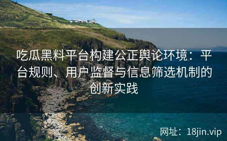 吃瓜黑料平台构建公正舆论环境：平台规则、用户监督与信息筛选机制的创新实践