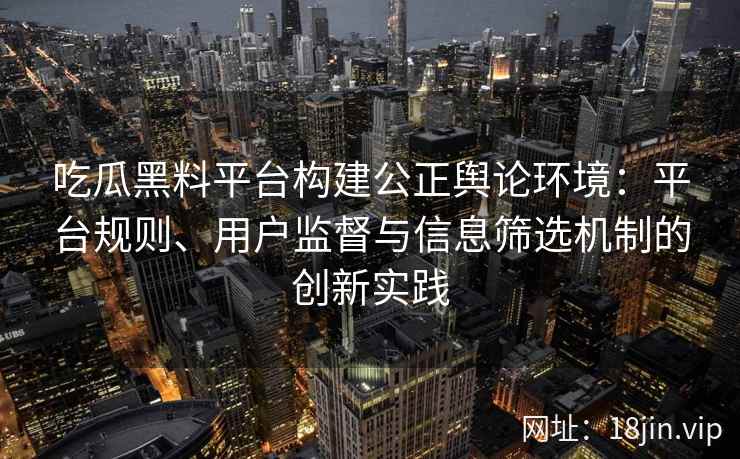 吃瓜黑料平台构建公正舆论环境：平台规则、用户监督与信息筛选机制的创新实践