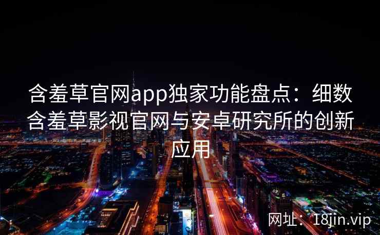 含羞草官网app独家功能盘点：细数含羞草影视官网与安卓研究所的创新应用
