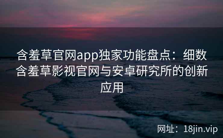 含羞草官网app独家功能盘点：细数含羞草影视官网与安卓研究所的创新应用