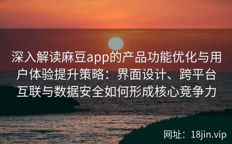深入解读麻豆app的产品功能优化与用户体验提升策略：界面设计、跨平台互联与数据安全如何形成核心竞争力