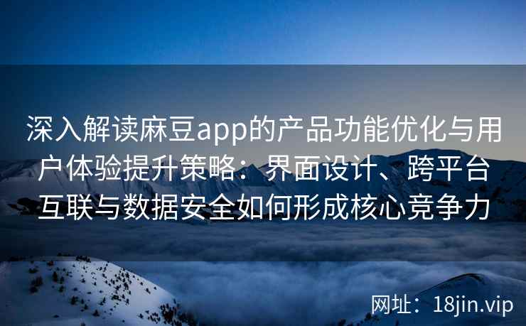 深入解读麻豆app的产品功能优化与用户体验提升策略：界面设计、跨平台互联与数据安全如何形成核心竞争力