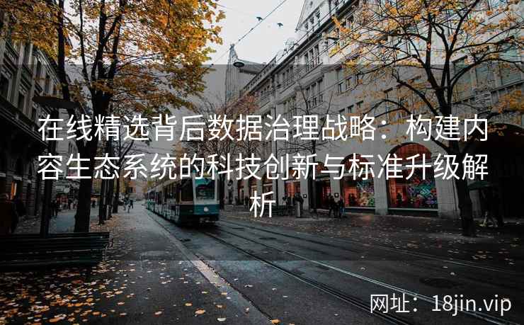 在线精选背后数据治理战略：构建内容生态系统的科技创新与标准升级解析