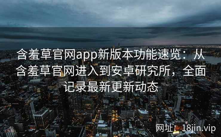 含羞草官网app新版本功能速览：从含羞草官网进入到安卓研究所，全面记录最新更新动态