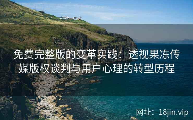 免费完整版的变革实践：透视果冻传媒版权谈判与用户心理的转型历程