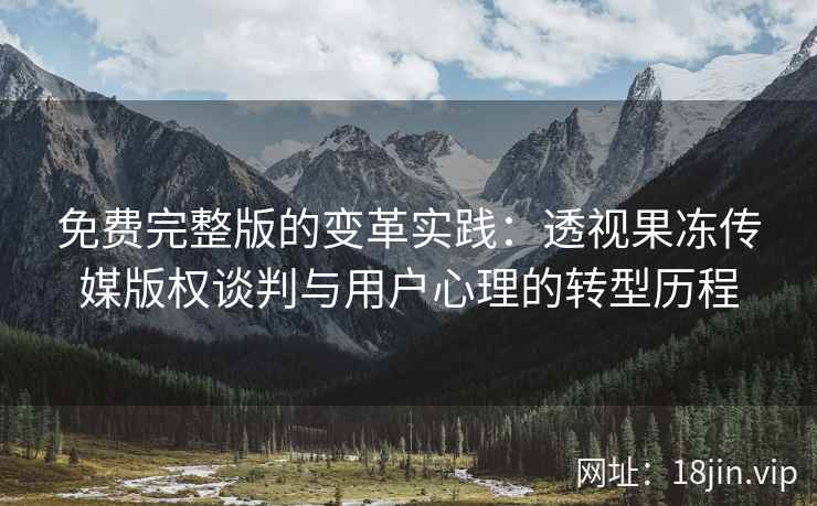 免费完整版的变革实践：透视果冻传媒版权谈判与用户心理的转型历程