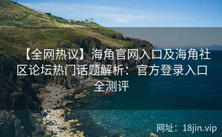 【全网热议】海角官网入口及海角社区论坛热门话题解析：官方登录入口全测评