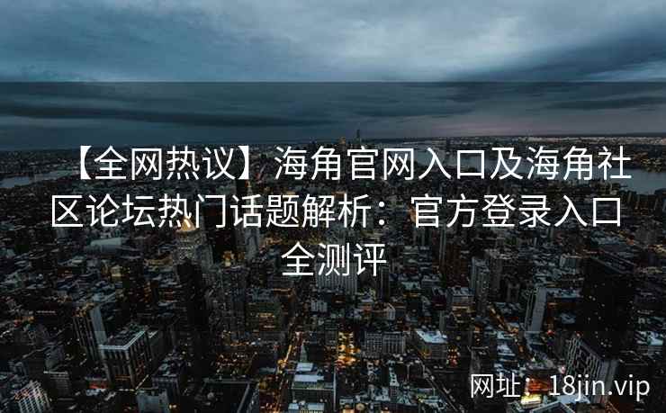 【全网热议】海角官网入口及海角社区论坛热门话题解析：官方登录入口全测评