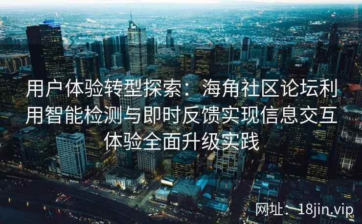 用户体验转型探索：海角社区论坛利用智能检测与即时反馈实现信息交互体验全面升级实践