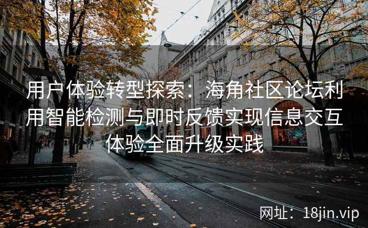 用户体验转型探索：海角社区论坛利用智能检测与即时反馈实现信息交互体验全面升级实践