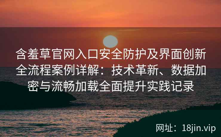 含羞草官网入口安全防护及界面创新全流程案例详解：技术革新、数据加密与流畅加载全面提升实践记录