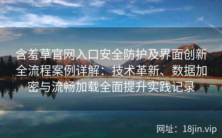 含羞草官网入口安全防护及界面创新全流程案例详解：技术革新、数据加密与流畅加载全面提升实践记录