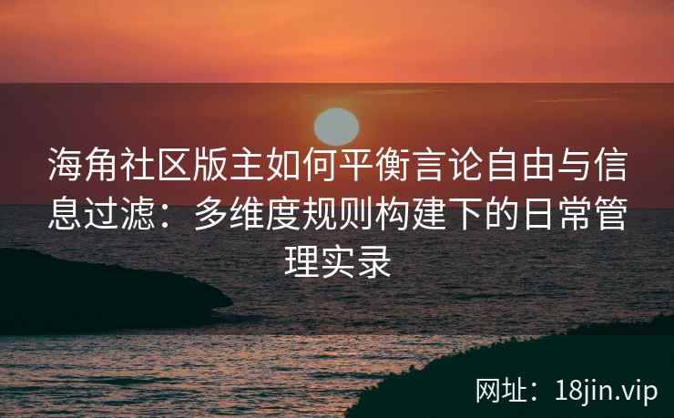 海角社区版主如何平衡言论自由与信息过滤：多维度规则构建下的日常管理实录