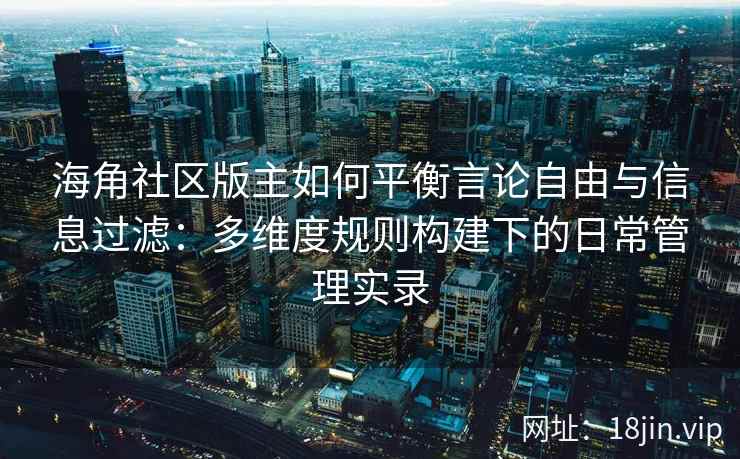 海角社区版主如何平衡言论自由与信息过滤：多维度规则构建下的日常管理实录