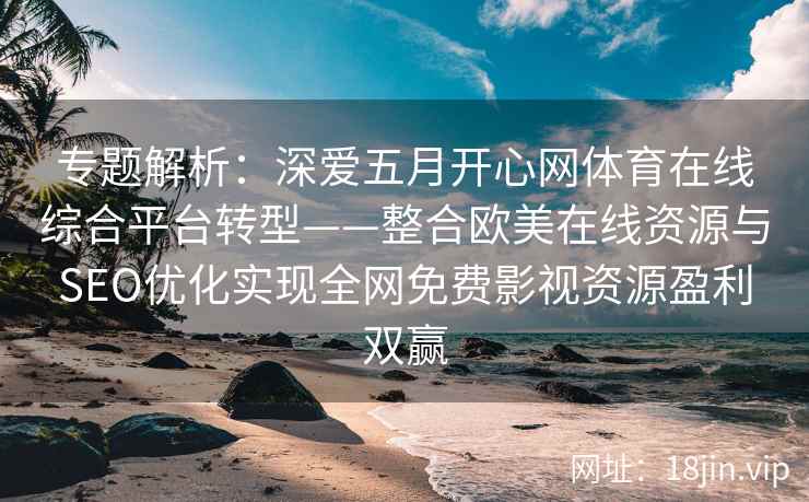 专题解析：深爱五月开心网体育在线综合平台转型——整合欧美在线资源与SEO优化实现全网免费影视资源盈利双赢