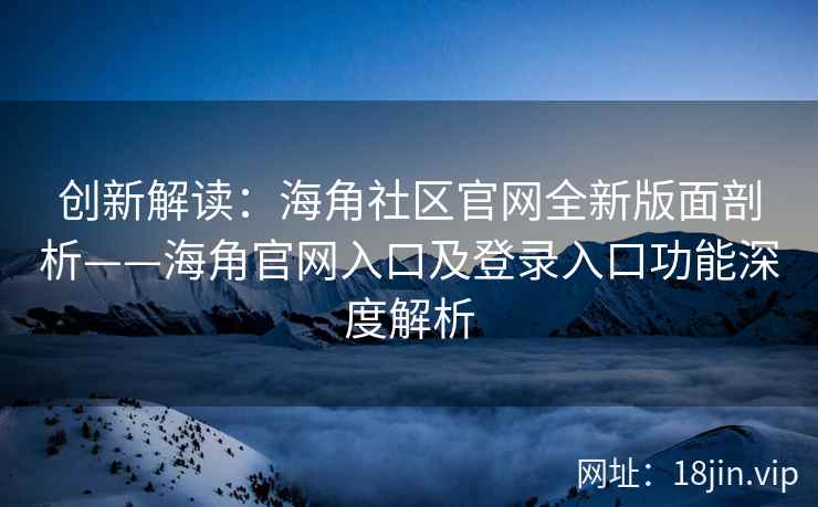 创新解读：海角社区官网全新版面剖析——海角官网入口及登录入口功能深度解析