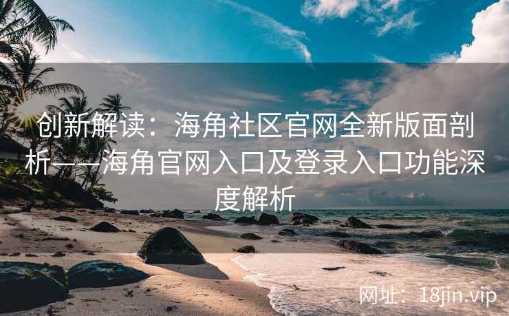 创新解读：海角社区官网全新版面剖析——海角官网入口及登录入口功能深度解析