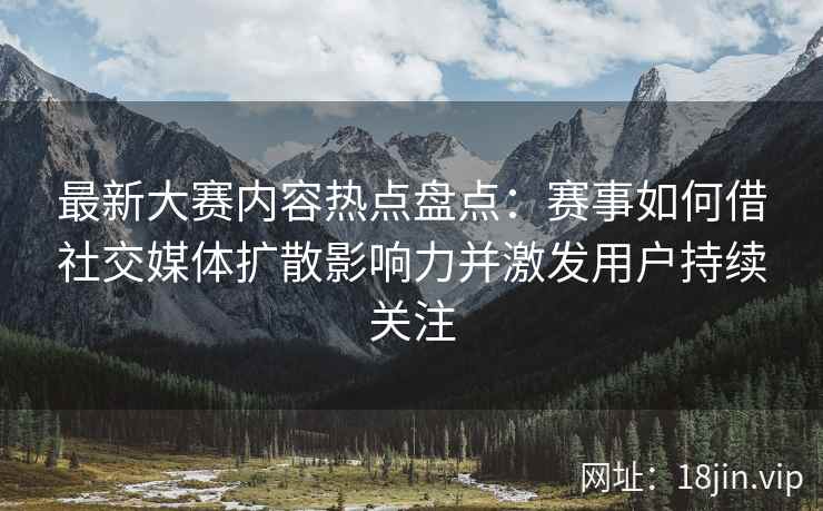 最新大赛内容热点盘点：赛事如何借社交媒体扩散影响力并激发用户持续关注