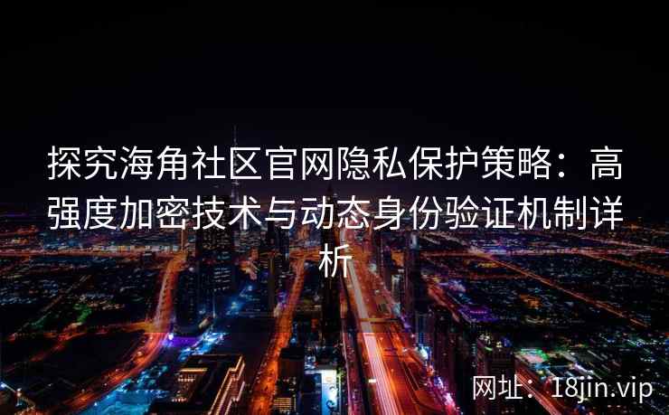 探究海角社区官网隐私保护策略：高强度加密技术与动态身份验证机制详析