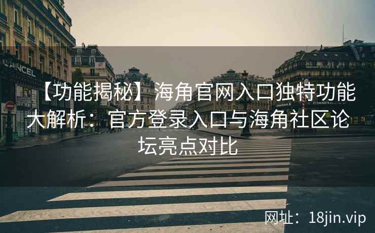 【功能揭秘】海角官网入口独特功能大解析：官方登录入口与海角社区论坛亮点对比