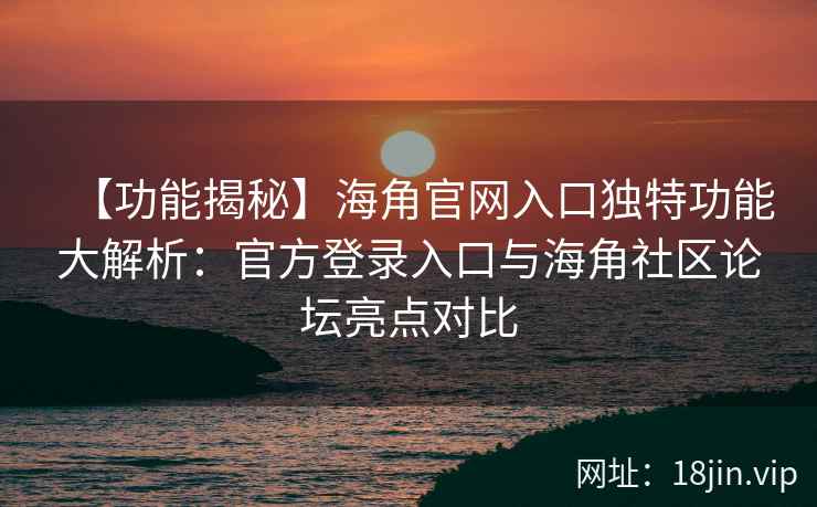 【功能揭秘】海角官网入口独特功能大解析：官方登录入口与海角社区论坛亮点对比