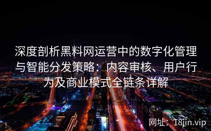 深度剖析黑料网运营中的数字化管理与智能分发策略：内容审核、用户行为及商业模式全链条详解