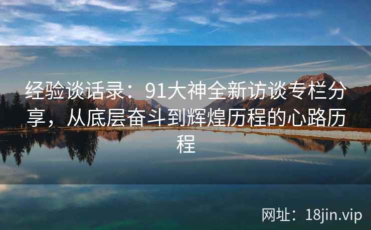 经验谈话录：91大神全新访谈专栏分享，从底层奋斗到辉煌历程的心路历程