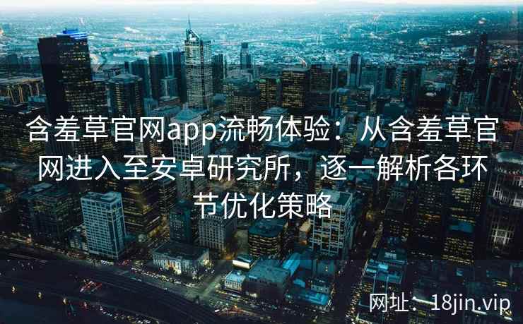 含羞草官网app流畅体验：从含羞草官网进入至安卓研究所，逐一解析各环节优化策略