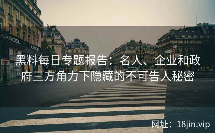 黑料每日专题报告：名人、企业和政府三方角力下隐藏的不可告人秘密