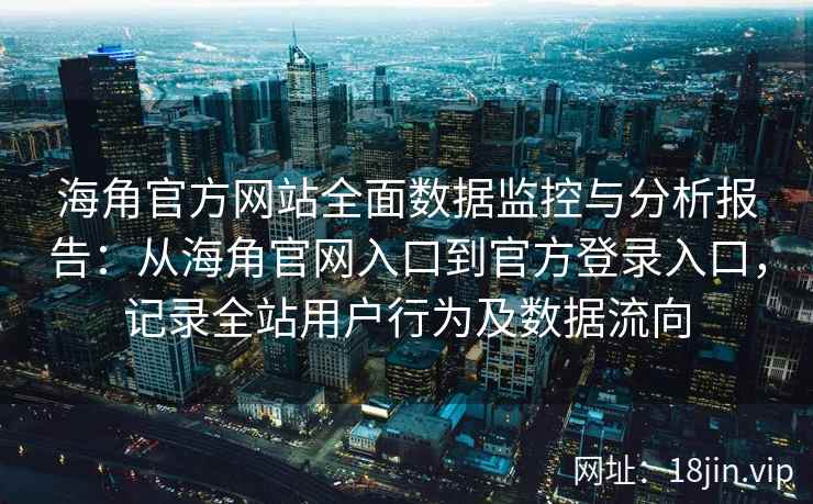 海角官方网站全面数据监控与分析报告：从海角官网入口到官方登录入口，记录全站用户行为及数据流向