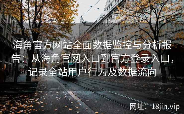 海角官方网站全面数据监控与分析报告：从海角官网入口到官方登录入口，记录全站用户行为及数据流向