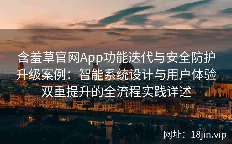 含羞草官网App功能迭代与安全防护升级案例：智能系统设计与用户体验双重提升的全流程实践详述