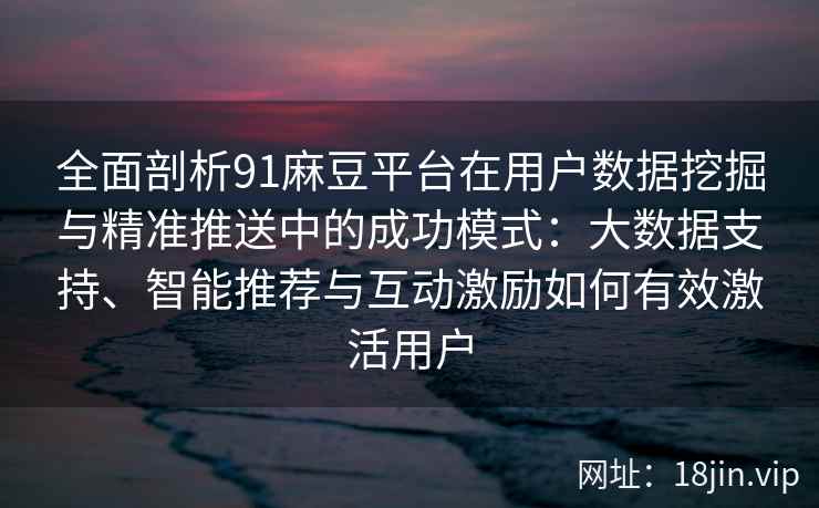 全面剖析91麻豆平台在用户数据挖掘与精准推送中的成功模式：大数据支持、智能推荐与互动激励如何有效激活用户