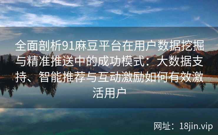 全面剖析91麻豆平台在用户数据挖掘与精准推送中的成功模式：大数据支持、智能推荐与互动激励如何有效激活用户