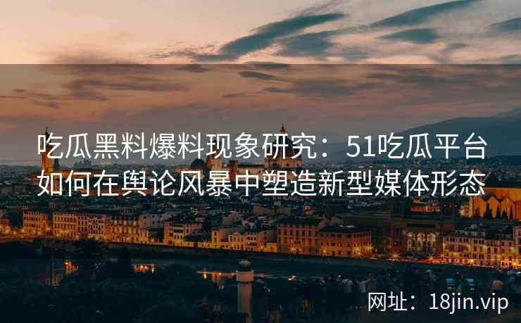 吃瓜黑料爆料现象研究：51吃瓜平台如何在舆论风暴中塑造新型媒体形态
