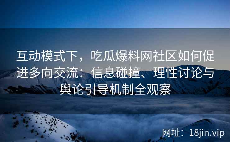 互动模式下，吃瓜爆料网社区如何促进多向交流：信息碰撞、理性讨论与舆论引导机制全观察