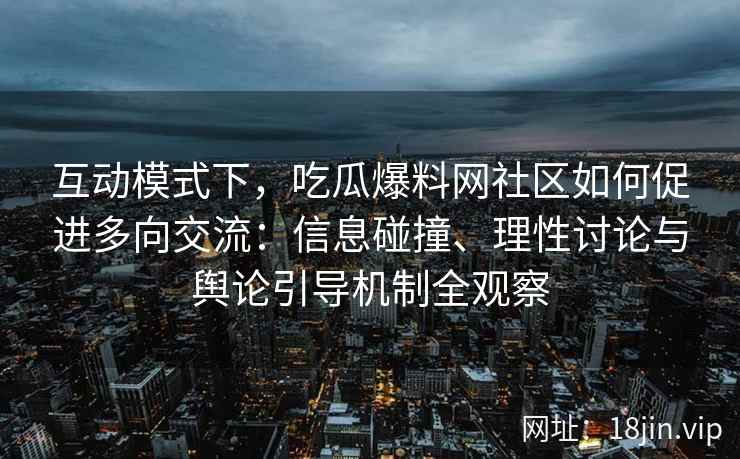 互动模式下，吃瓜爆料网社区如何促进多向交流：信息碰撞、理性讨论与舆论引导机制全观察
