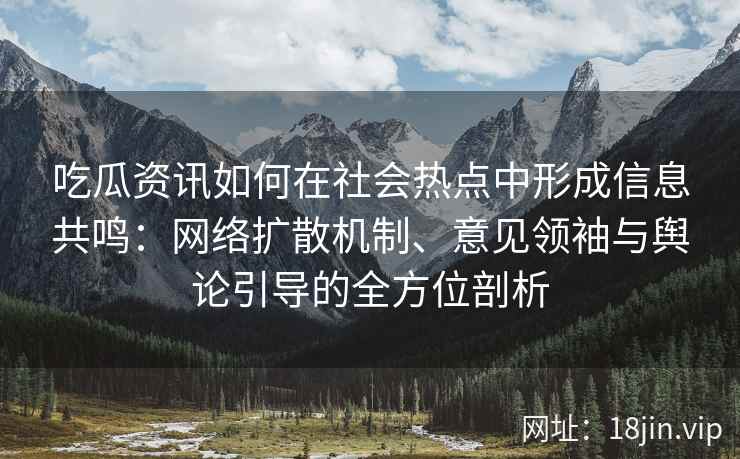 吃瓜资讯如何在社会热点中形成信息共鸣：网络扩散机制、意见领袖与舆论引导的全方位剖析