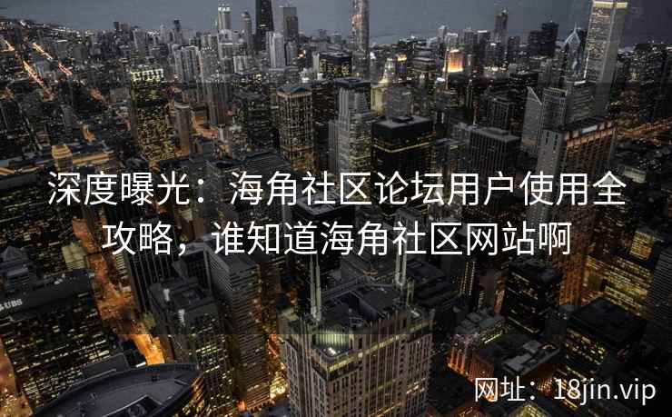 深度曝光：海角社区论坛用户使用全攻略，谁知道海角社区网站啊