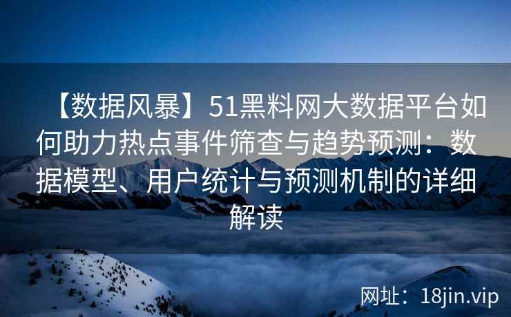 【数据风暴】51黑料网大数据平台如何助力热点事件筛查与趋势预测：数据模型、用户统计与预测机制的详细解读