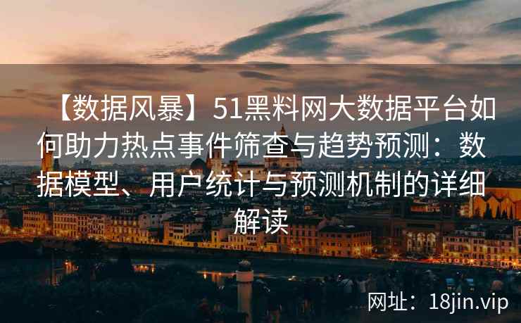 【数据风暴】51黑料网大数据平台如何助力热点事件筛查与趋势预测：数据模型、用户统计与预测机制的详细解读