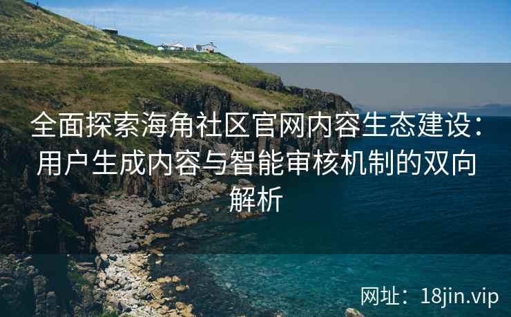 全面探索海角社区官网内容生态建设：用户生成内容与智能审核机制的双向解析