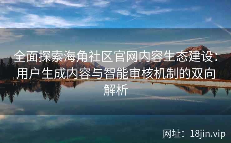 全面探索海角社区官网内容生态建设：用户生成内容与智能审核机制的双向解析