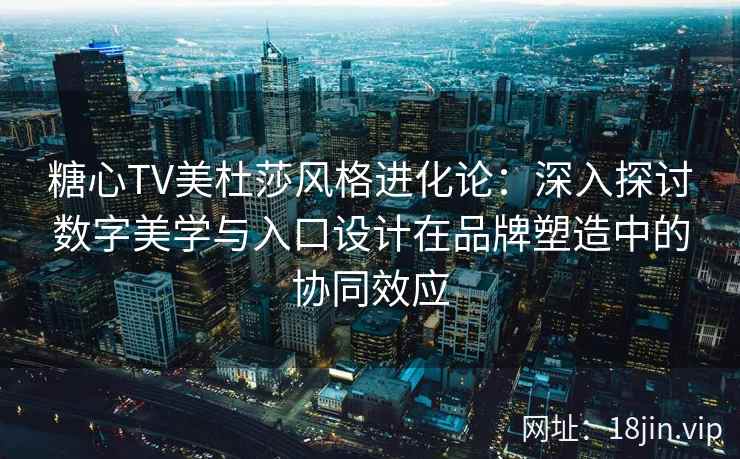 糖心TV美杜莎风格进化论：深入探讨数字美学与入口设计在品牌塑造中的协同效应