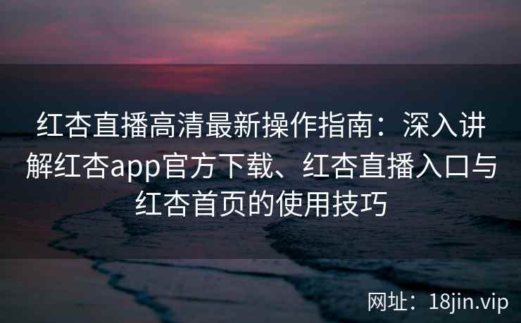 红杏直播高清最新操作指南：深入讲解红杏app官方下载、红杏直播入口与红杏首页的使用技巧
