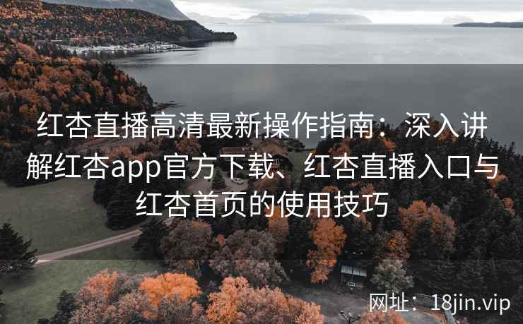 红杏直播高清最新操作指南：深入讲解红杏app官方下载、红杏直播入口与红杏首页的使用技巧