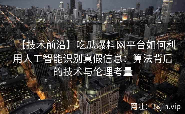 【技术前沿】吃瓜爆料网平台如何利用人工智能识别真假信息：算法背后的技术与伦理考量